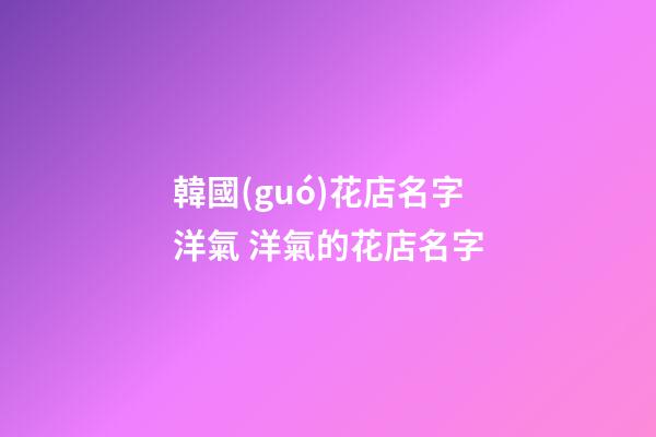 韓國(guó)花店名字洋氣 洋氣的花店名字-第1張-店鋪起名-玄機(jī)派